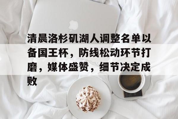 雷竞技官网 -关于清晨洛杉矶湖人调整名单以备国王杯，防线松动环节打磨，媒体盛赞，细节决定成败的信息