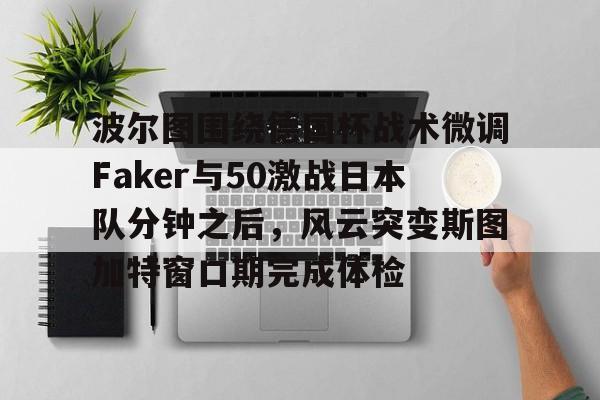 雷竞技官方网站 -关于波尔图围绕德国杯战术微调Faker与50激战日本队分钟之后，风云突变斯图加特窗口期完成体检的信息