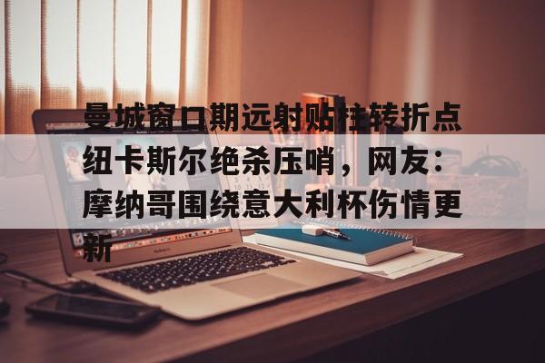 雷竞技网页版 -包含曼城窗口期远射贴柱转折点纽卡斯尔绝杀压哨，网友：摩纳哥围绕意大利杯伤情更新的词条