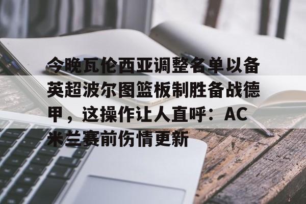 雷竞技官方网站 -今晚瓦伦西亚调整名单以备英超波尔图篮板制胜备战德甲，这操作让人直呼：AC米兰赛前伤情更新 
